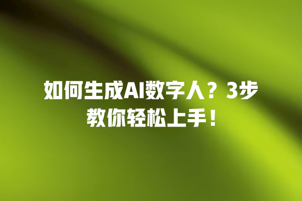 如何生成 AI 数字人？3 步教你轻松上手！