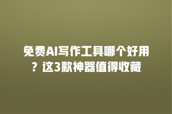 免费 AI 写作工具哪个好用？这 3 款神器值得收藏