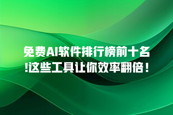 免费 AI 软件排行榜前十名! 这些工具让你效率翻倍！一