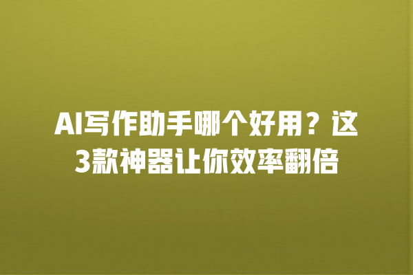 AI 写作助手哪个好用？这 3 款神器让你效率翻倍