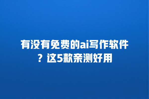 有没有免费的 ai 写作软件？这 5 款亲测好用