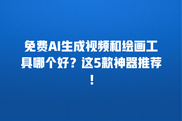 免费 AI 生成视频和绘画工具哪个好？这 5 款神器推荐！一