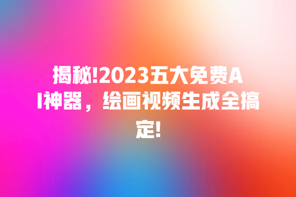 揭秘!2023 五大免费 AI 神器，绘画视频生成全搞定! 一