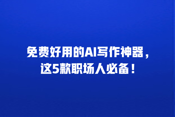 免费好用的 AI 写作神器，这 5 款职场人必备！