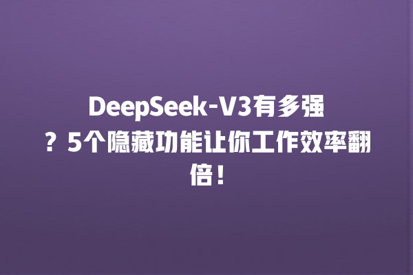 DeepSeek-V3 有多强？5 个隐藏功能让你工作效率翻倍！一