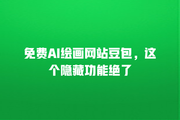 免费 AI 绘画网站豆包，这个隐藏功能绝了