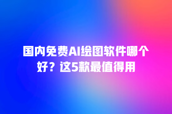 国内免费 AI 绘图软件哪个好？这 5 款最值得用