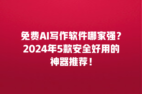 免费 AI 写作软件哪家强？2024 年 5 款安全好用的神器推荐！一