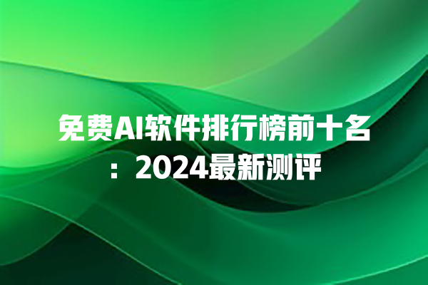 免费 AI 软件排行榜前十名：2024 最新测评