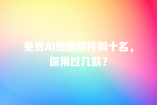 免费 AI 绘画软件前十名，你用过几款？