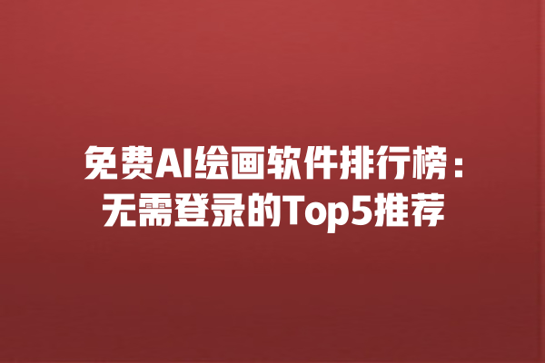 免费 AI 绘画软件排行榜：无需登录的 Top5 推荐