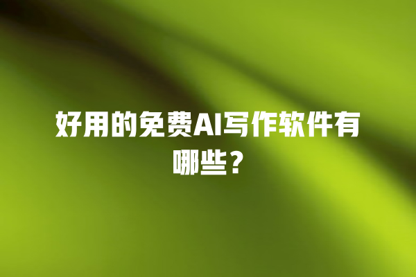 好用的免费 AI 写作软件有哪些？