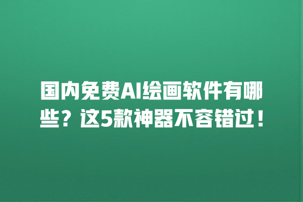 国内免费 AI 绘画软件有哪些？这 5 款神器不容错过！一