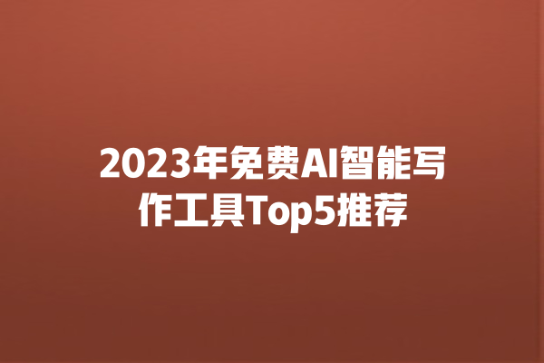 2023 年免费 AI 智能写作工具 Top5 推荐