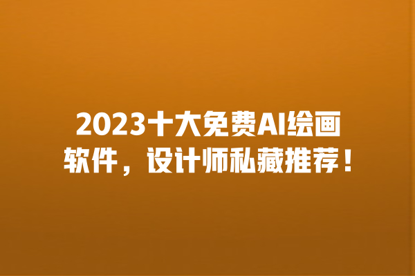 2023 十大免费 AI 绘画软件，设计师私藏推荐！