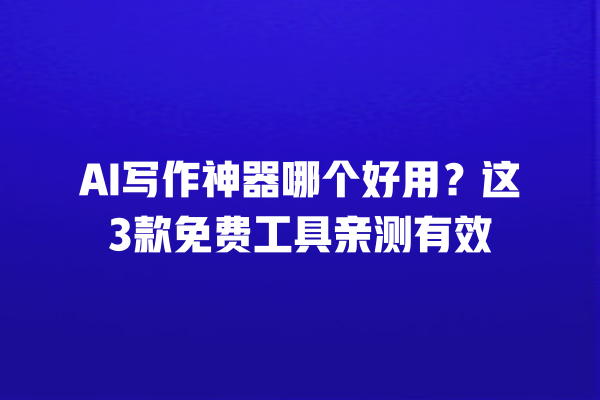 AI 写作神器哪个好用？这 3 款免费工具亲测有效