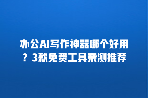 办公 AI 写作神器哪个好用？3 款免费工具亲测推荐