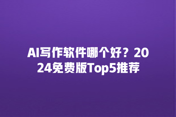 AI 写作软件哪个好？2024 免费版 Top5 推荐