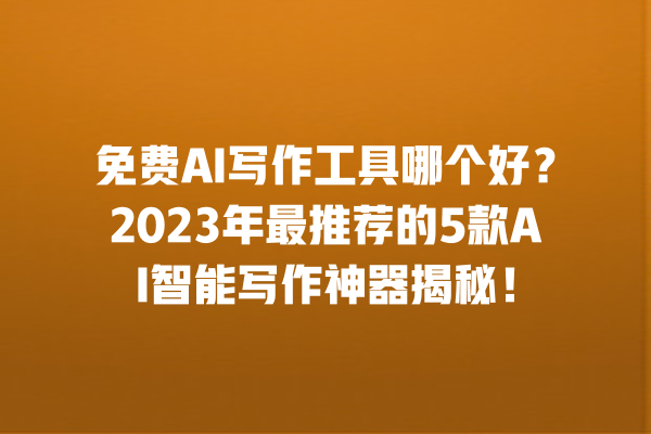 免费 AI 写作工具哪个好？2023 年最推荐的 5 款 AI 智能写作神器揭秘！一