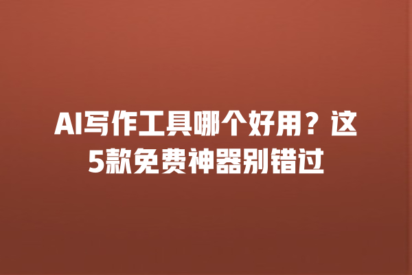 AI 写作工具哪个好用？这 5 款免费神器别错过