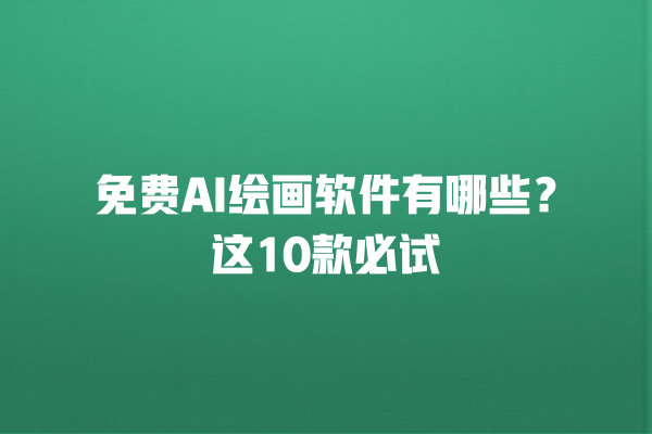 免费 AI 绘画软件有哪些？这 10 款必试