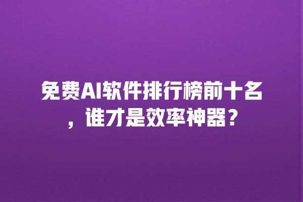 免费 AI 软件排行榜前十名，谁才是效率神器？