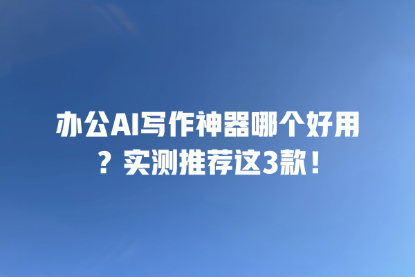 办公 AI 写作神器哪个好用？实测推荐这 3 款！