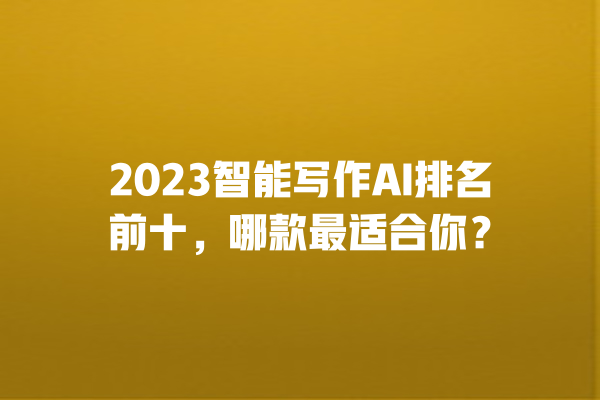 2023 智能写作 AI 排名前十，哪款最适合你？