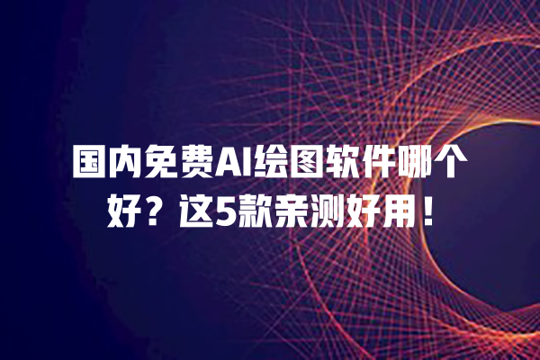 国内免费 AI 绘图软件哪个好？这 5 款亲测好用！