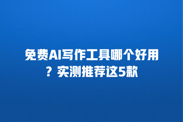 免费 AI 写作工具哪个好用？实测推荐这 5 款