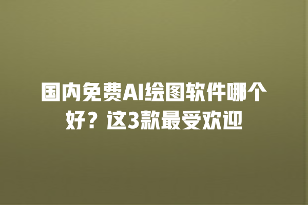 国内免费 AI 绘图软件哪个好？这 3 款最受欢迎