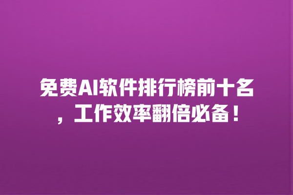 免费 AI 软件排行榜前十名，工作效率翻倍必备！