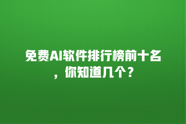 免费 AI 软件排行榜前十名，你知道几个？