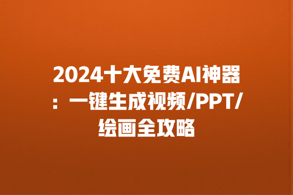 2024 十大免费 AI 神器：一键生成视频 /PPT/ 绘画全攻略