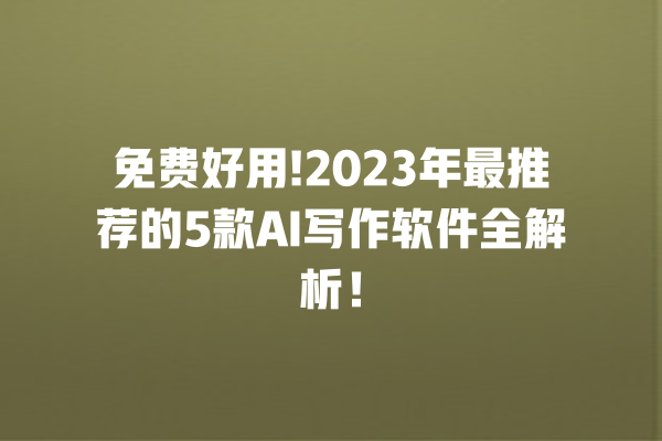 免费好用!2023 年最推荐的 5 款 AI 写作软件全解析！一