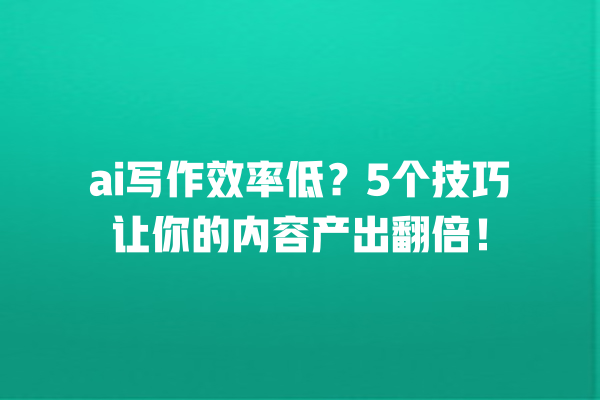 ai 写作效率低？5 个技巧让你的内容产出翻倍！一