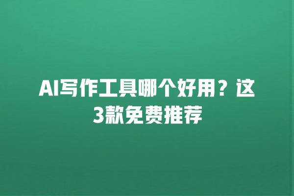 AI 写作工具哪个好用？这 3 款免费推荐