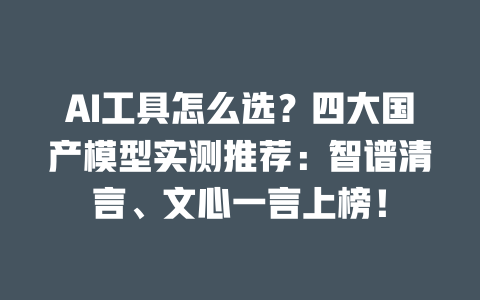 AI 工具怎么选？四大国产模型实测推荐：智谱清言、文心一言上榜！一