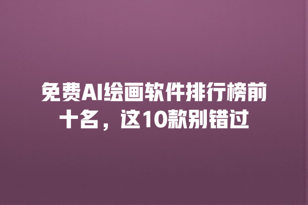 免费 AI 绘画软件排行榜前十名，这 10 款别错过