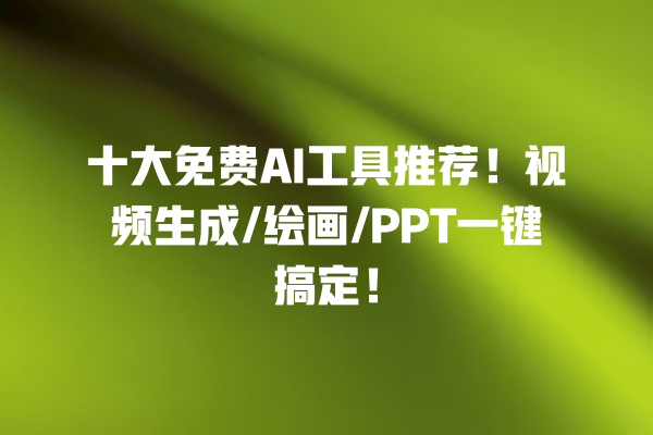 十大免费 AI 工具推荐！视频生成 / 绘画 /PPT 一键搞定！一