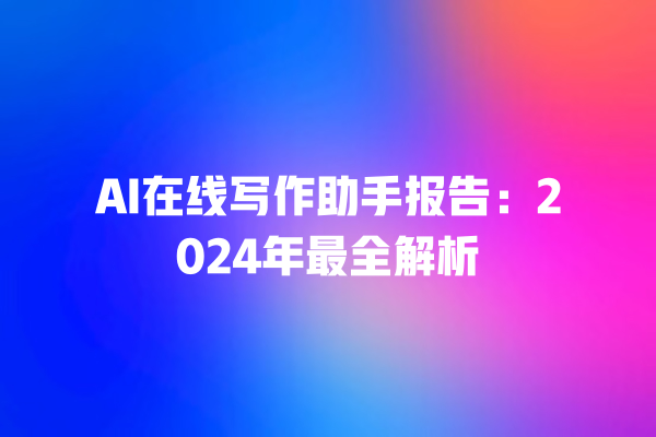 AI 在线写作助手报告：2024 年最全解析