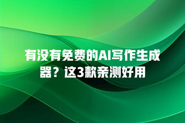 有没有免费的 AI 写作生成器？这 3 款亲测好用