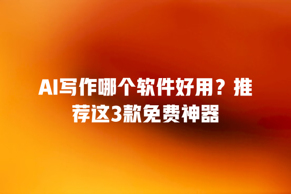 AI 写作哪个软件好用？推荐这 3 款免费神器