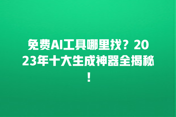 免费 AI 工具哪里找？2023 年十大生成神器全揭秘！一