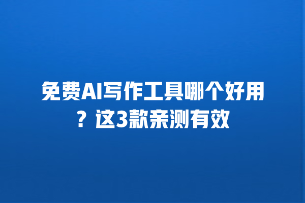 免费 AI 写作工具哪个好用？这 3 款亲测有效