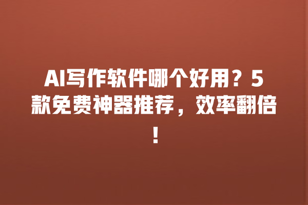 AI 写作软件哪个好用？5 款免费神器推荐，效率翻倍！一