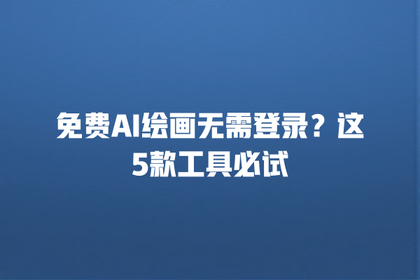 免费 AI 绘画无需登录？这 5 款工具必试