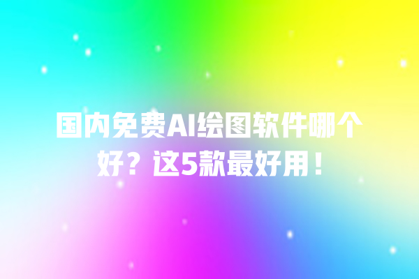 国内免费 AI 绘图软件哪个好？这 5 款最好用！