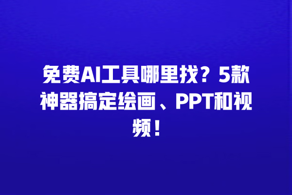 免费 AI 工具哪里找？5 款神器搞定绘画、PPT 和视频！一