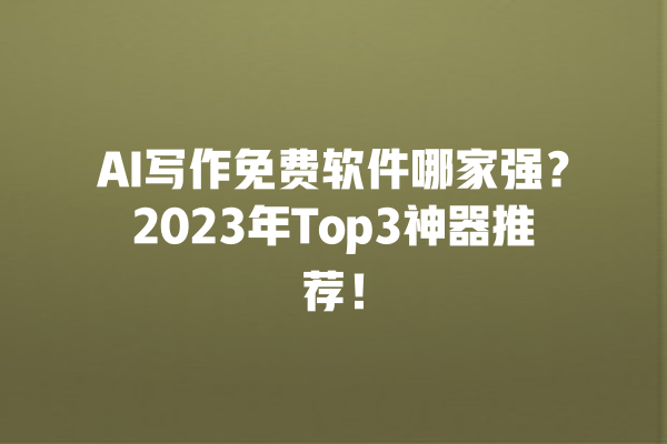 AI 写作免费软件哪家强？2023 年 Top3 神器推荐！一